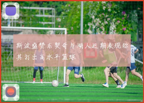 斯波盛赞东契奇与湖人近期表现称其打出高水平篮球