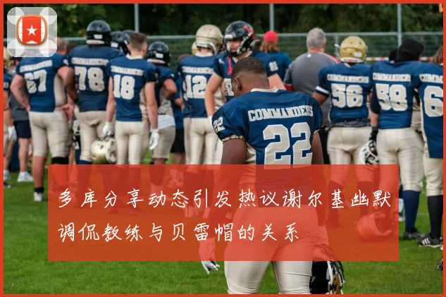 多库分享动态引发热议谢尔基幽默调侃教练与贝雷帽的关系