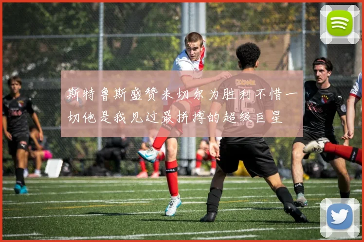 斯特鲁斯盛赞米切尔为胜利不惜一切他是我见过最拼搏的超级巨星