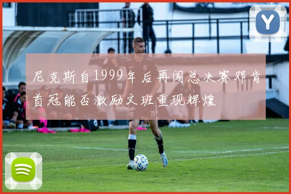 尼克斯自1999年后再闯总决赛邓肯首冠能否激励文班重现辉煌