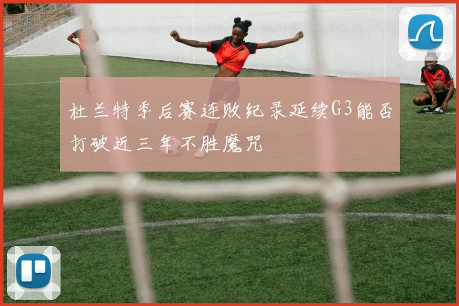 杜兰特季后赛连败纪录延续G3能否打破近三年不胜魔咒