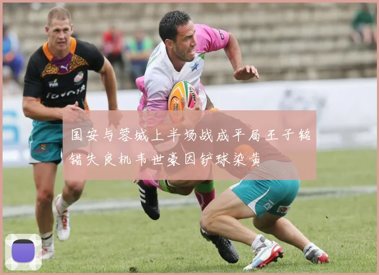 国安与蓉城上半场战成平局王子铭错失良机韦世豪因铲球染黄