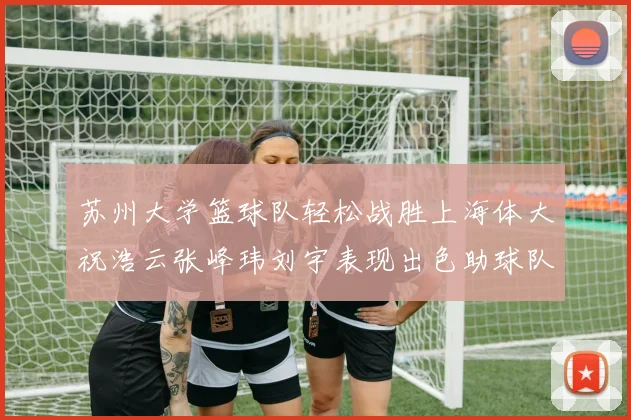 苏州大学篮球队轻松战胜上海体大祝浩云张峰玮刘宇表现出色助球队获胜