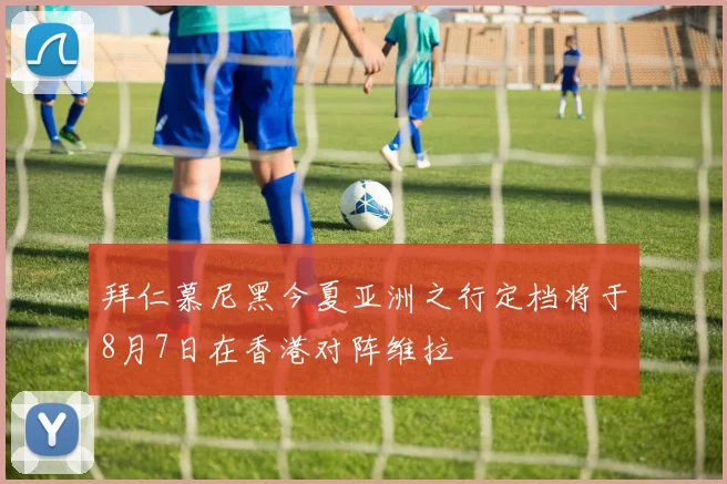拜仁慕尼黑今夏亚洲之行定档将于8月7日在香港对阵维拉