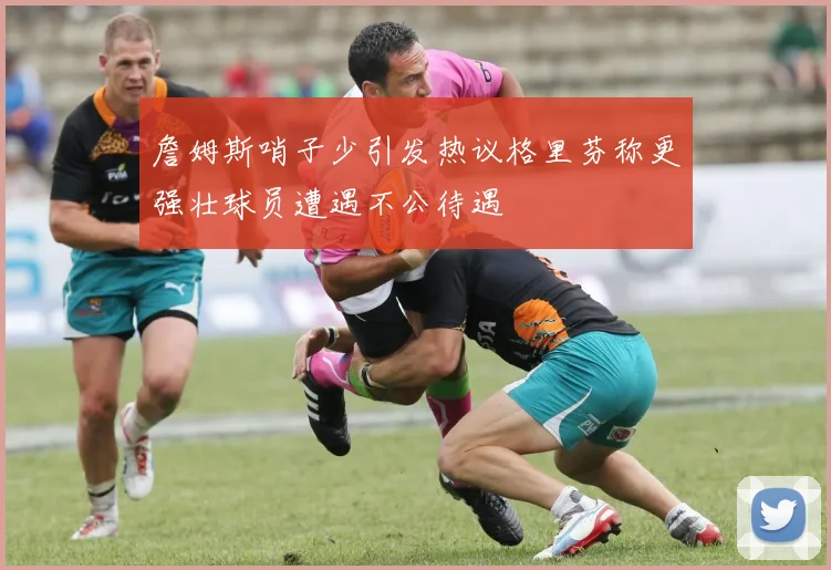 詹姆斯哨子少引发热议格里芬称更强壮球员遭遇不公待遇