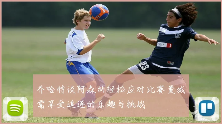 乔哈特谈阿森纳轻松应对比赛曼城需享受追逐的乐趣与挑战