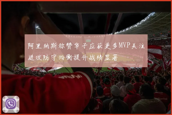 阿里纳斯称赞华子应获更多MVP关注进攻防守均衡提升战绩显著