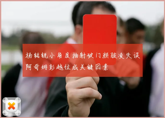杨铭锐小角度抽射破门颜骏凌失误阿奇姆彭越位成关键因素