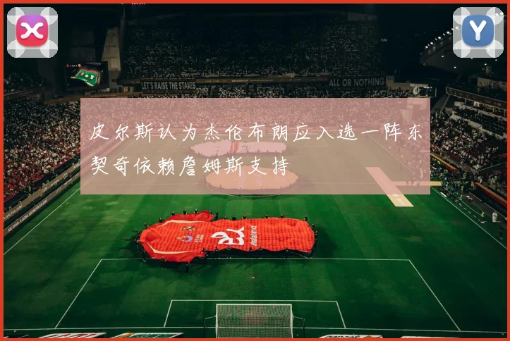 皮尔斯认为杰伦布朗应入选一阵东契奇依赖詹姆斯支持