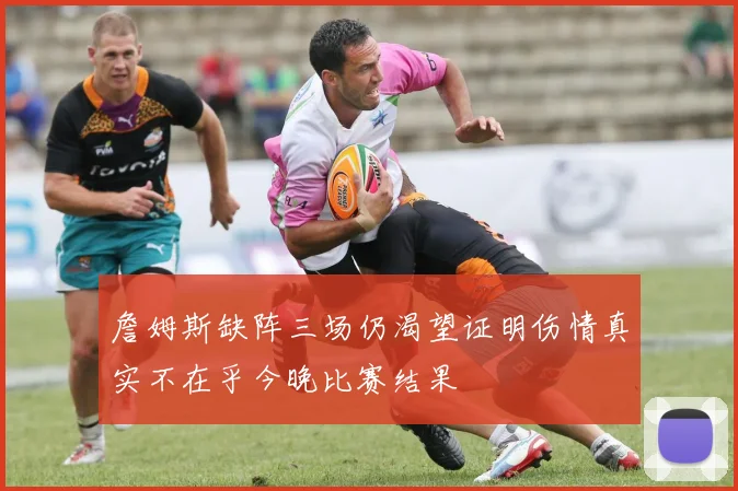 詹姆斯缺阵三场仍渴望证明伤情真实不在乎今晚比赛结果