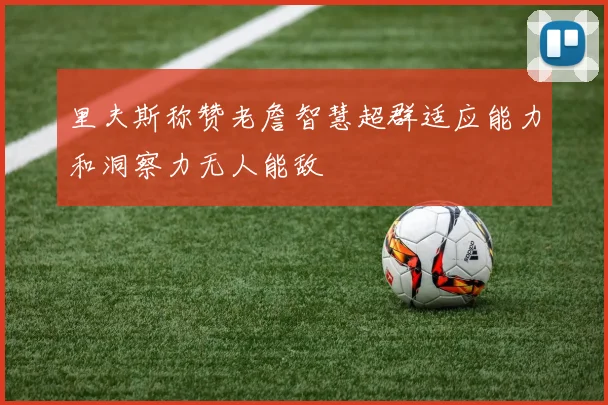 里夫斯称赞老詹智慧超群适应能力和洞察力无人能敌