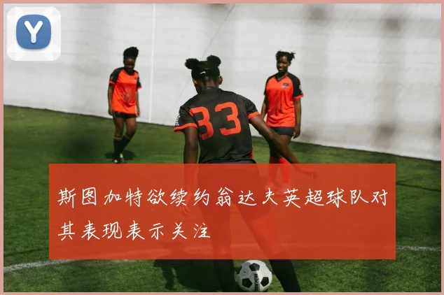斯图加特欲续约翁达夫英超球队对其表现表示关注