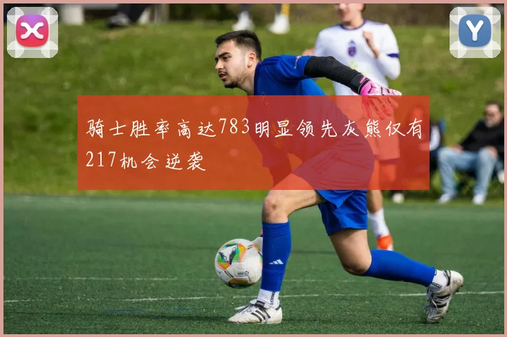 骑士胜率高达783明显领先灰熊仅有217机会逆袭