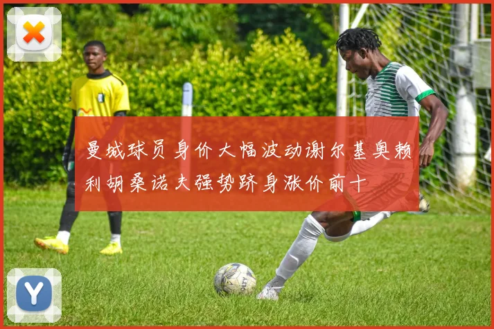 曼城球员身价大幅波动谢尔基奥赖利胡桑诺夫强势跻身涨价前十