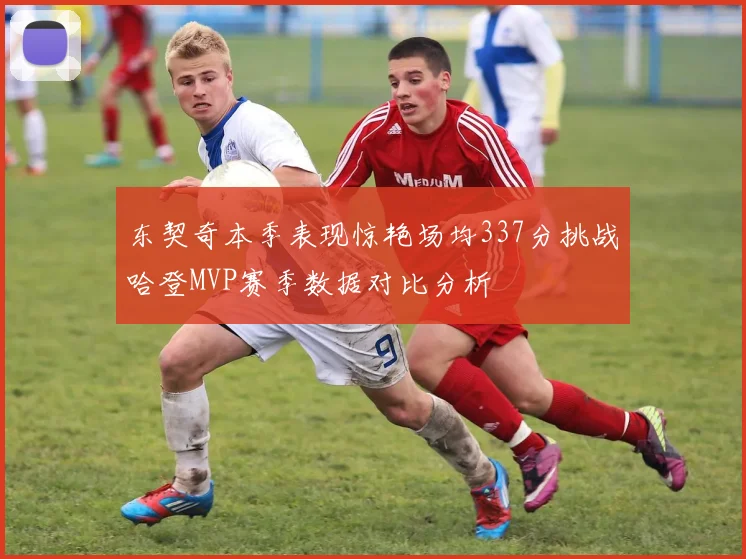 东契奇本季表现惊艳场均337分挑战哈登MVP赛季数据对比分析