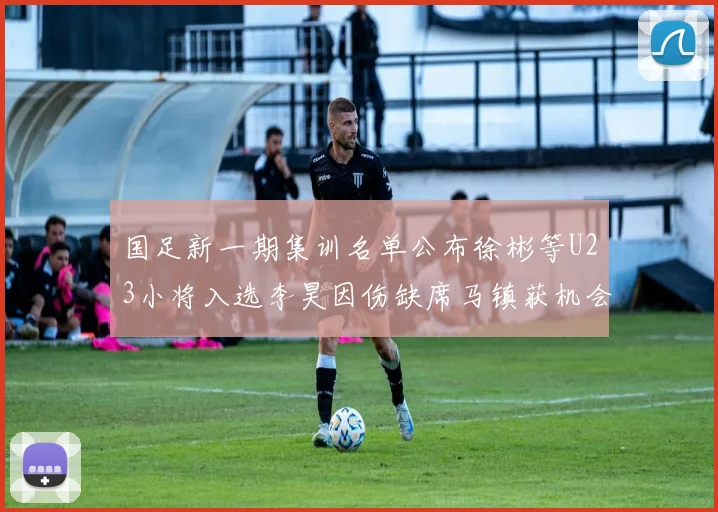国足新一期集训名单公布徐彬等U23小将入选李昊因伤缺席马镇获机会