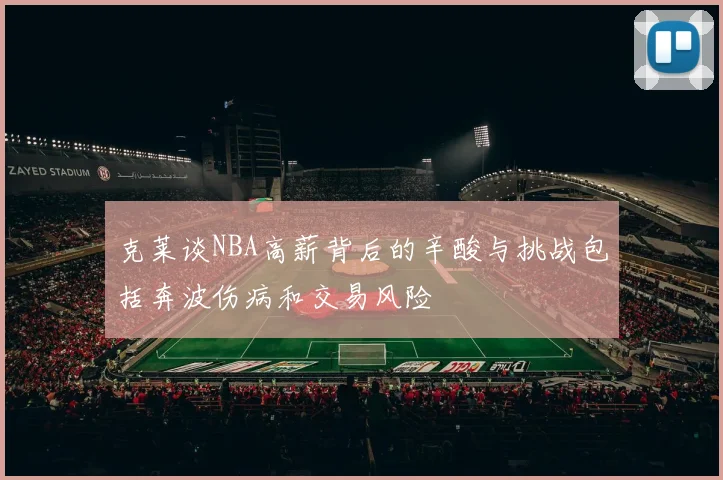 克莱谈NBA高薪背后的辛酸与挑战包括奔波伤病和交易风险