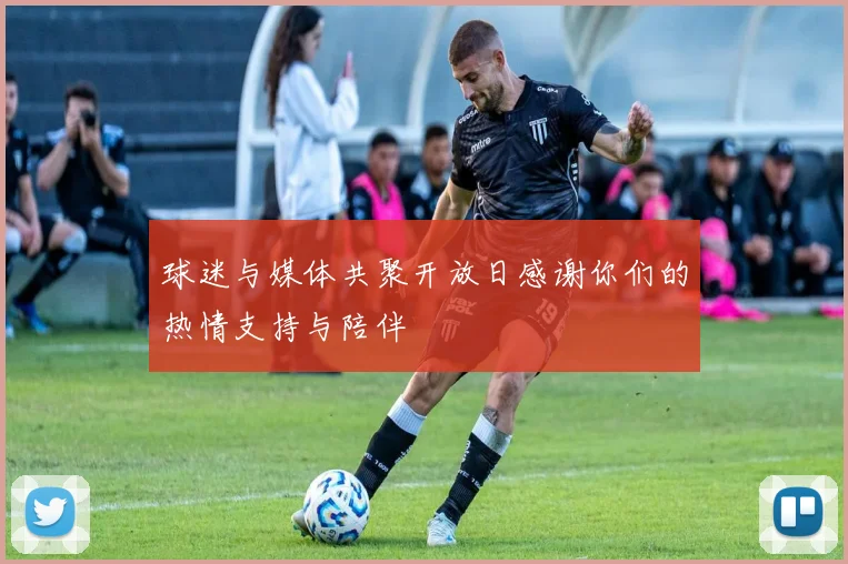 球迷与媒体共聚开放日感谢你们的热情支持与陪伴