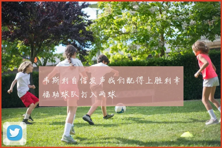 韦斯利自信发声我们配得上胜利幸福助球队打入两球