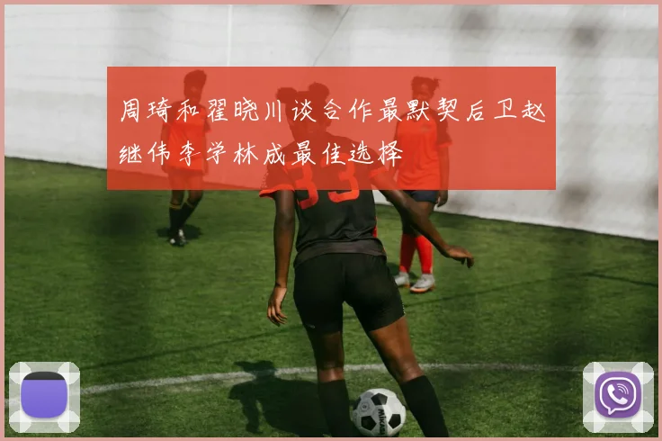 周琦和翟晓川谈合作最默契后卫赵继伟李学林成最佳选择
