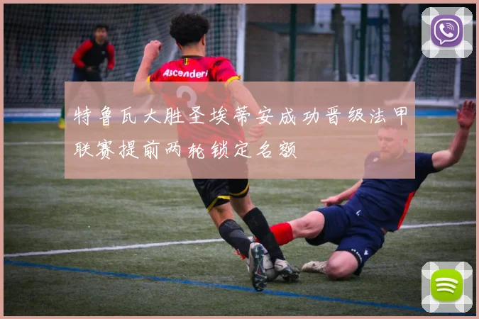 特鲁瓦大胜圣埃蒂安成功晋级法甲联赛提前两轮锁定名额