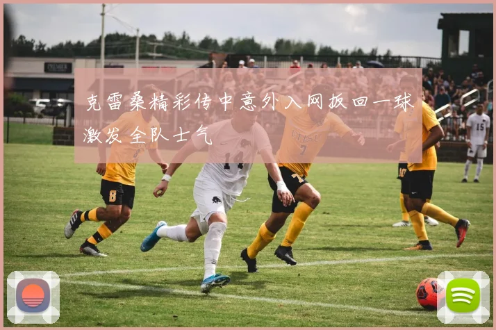 克雷桑精彩传中意外入网扳回一球激发全队士气