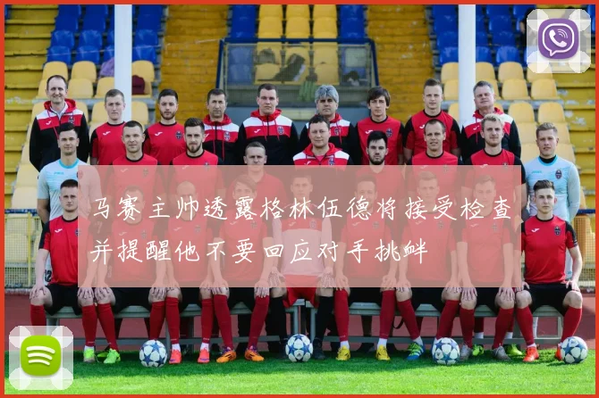 马赛主帅透露格林伍德将接受检查并提醒他不要回应对手挑衅