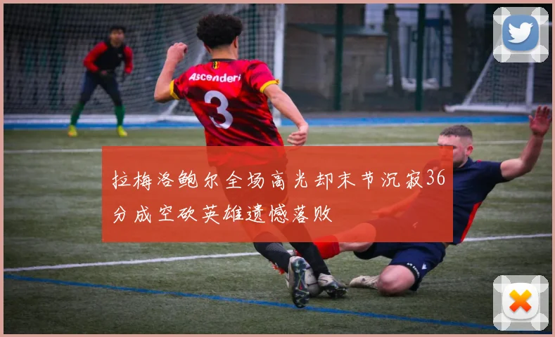 拉梅洛鲍尔全场高光却末节沉寂36分成空砍英雄遗憾落败