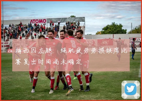 梅西因左腿腘绳肌疲劳劳损缺席比赛复出时间尚未确定