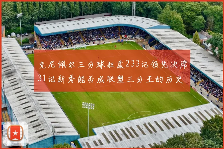 克尼佩尔三分球狂轰233记领先次席31记新秀能否成联盟三分王的历史首位者