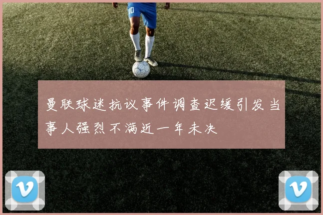 曼联球迷抗议事件调查迟缓引发当事人强烈不满近一年未决