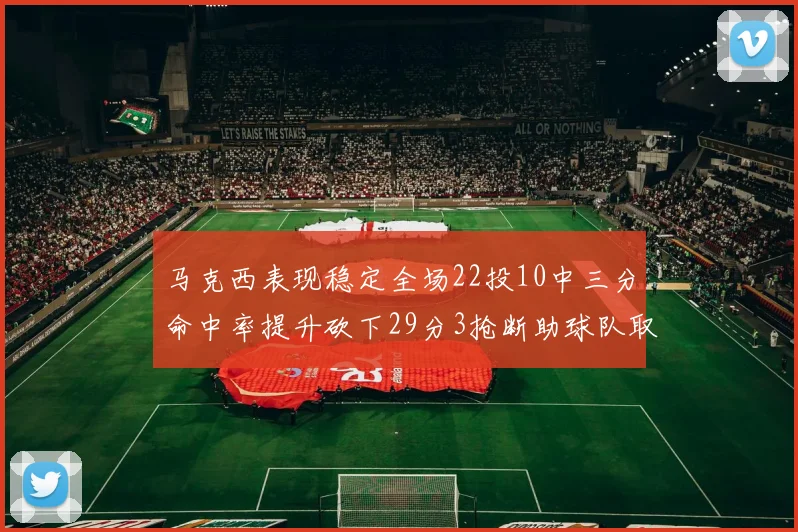 马克西表现稳定全场22投10中三分命中率提升砍下29分3抢断助球队取胜