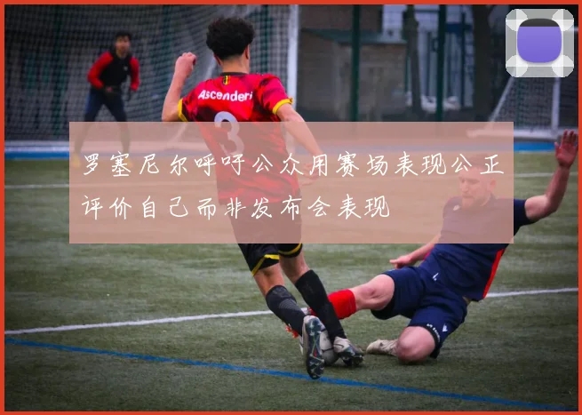 罗塞尼尔呼吁公众用赛场表现公正评价自己而非发布会表现