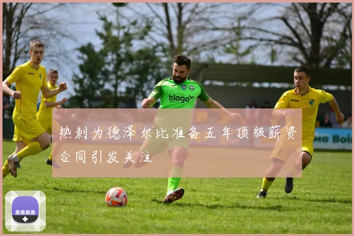 热刺为德泽尔比准备五年顶级薪资合同引发关注