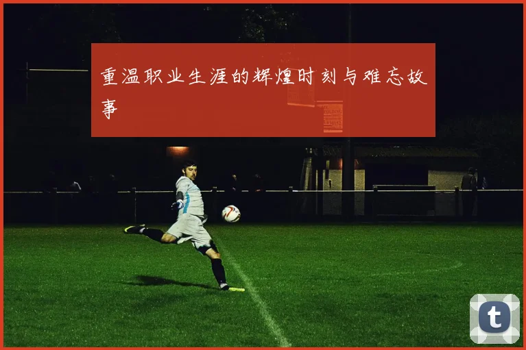 重温职业生涯的辉煌时刻与难忘故事