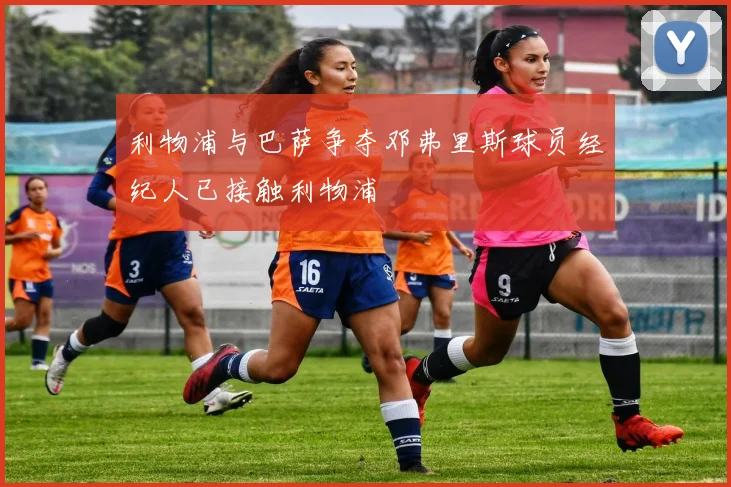 利物浦与巴萨争夺邓弗里斯球员经纪人已接触利物浦