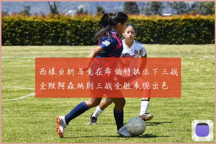 西媒分析马竞在希伯特执法下三战全败阿森纳则三战全胜表现出色