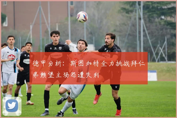 德甲分析：斯图加特全力挑战拜仁弗赖堡主场恐遭失利